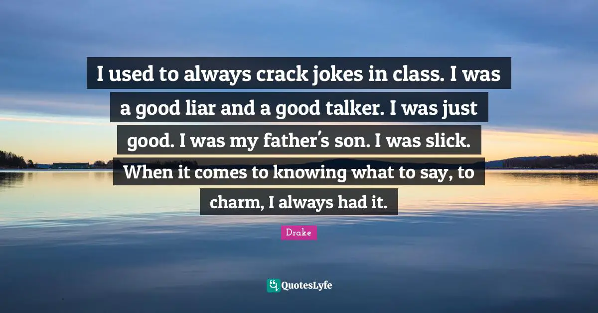 I used to always crack jokes in class. I was a good liar and a good talker. I was just good. I was my father's son. I was slick. When it comes to knowing what to say, to charm, I always had it.