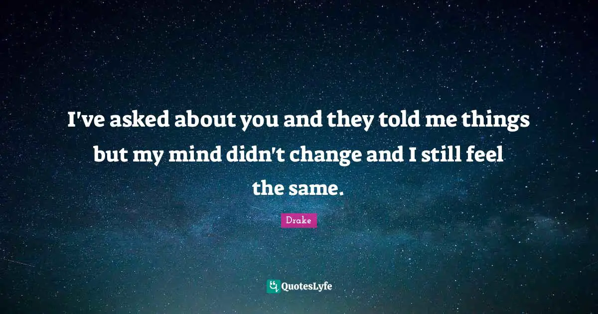 I've asked about you and they told me things but my mind didn't change and I still feel the same.