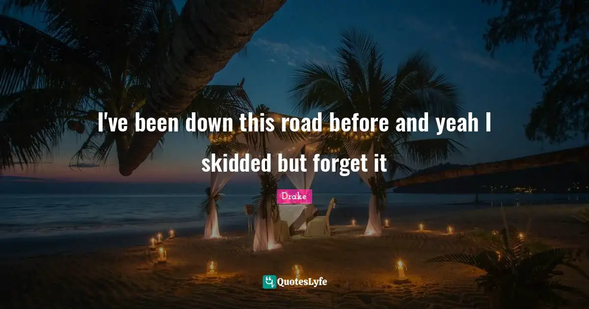 I've been down this road before and yeah I skidded but forget it