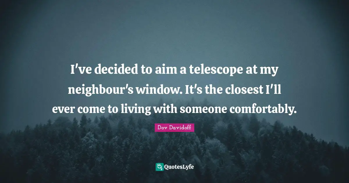 I've decided to aim a telescope at my neighbour's window. It's the closest I'll ever come to living with someone comfortably.