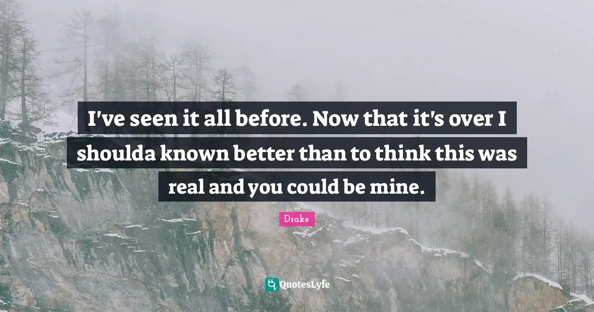I've seen it all before. Now that it's over I shoulda known better than to think this was real and you could be mine.
