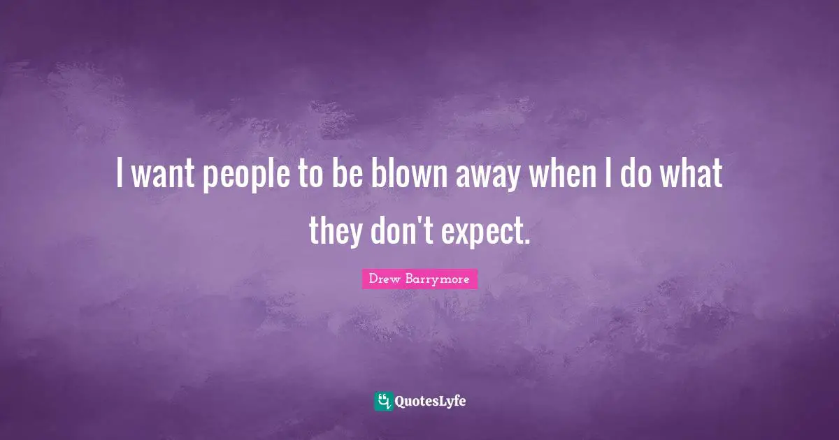 I want people to be blown away when I do what they don't expect.