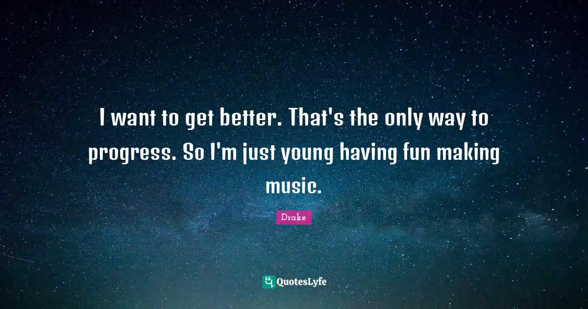 I want to get better. That's the only way to progress. So I'm just young having fun making music.