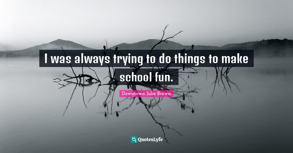 I was always trying to do things to make school fun.... Quote by