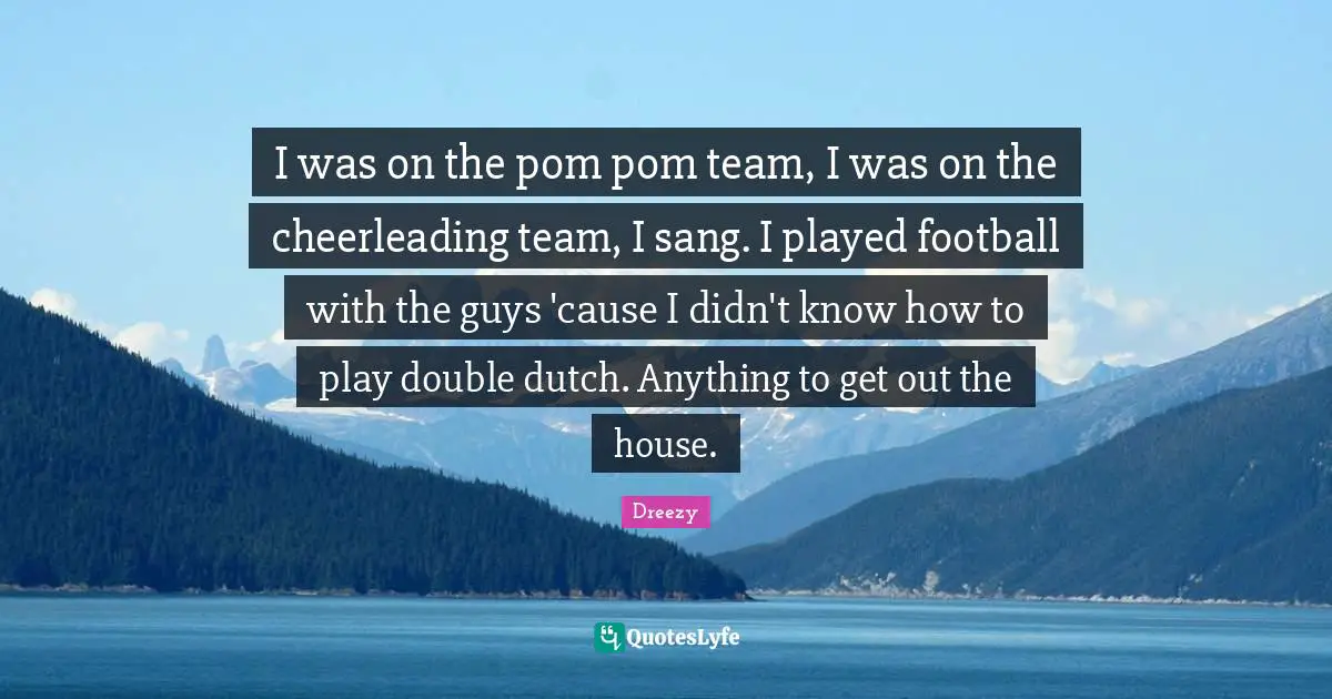 I was on the pom pom team, I was on the cheerleading team, I sang. I played football with the guys 'cause I didn't know how to play double dutch. Anything to get out the house.
