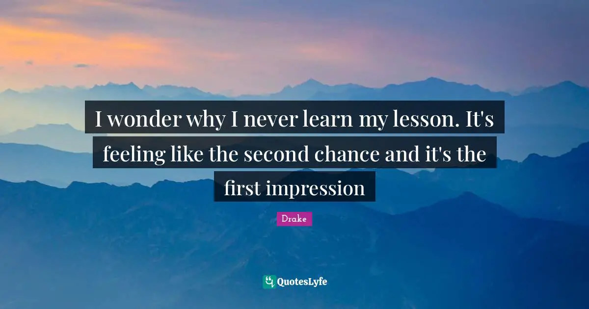 I wonder why I never learn my lesson. It's feeling like the second chance and it's the first impression