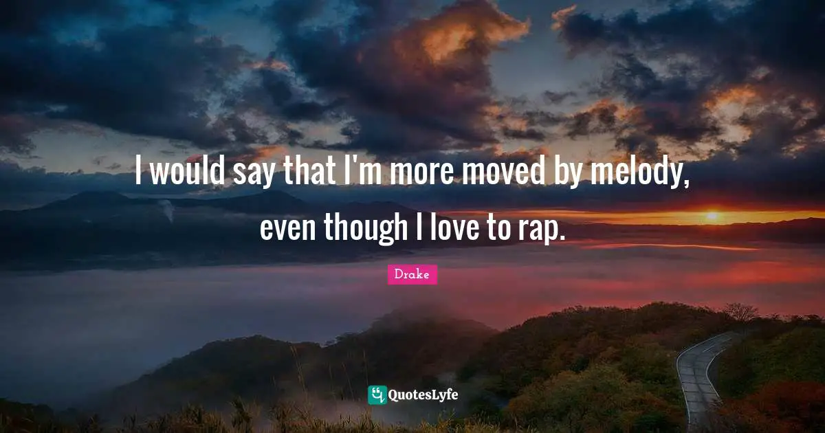 I would say that I'm more moved by melody, even though I love to rap.