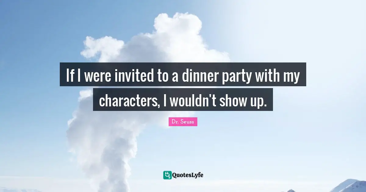 Dinner Party Quotes: "If I were invited to a dinner party with my characters, I wouldn't show up."