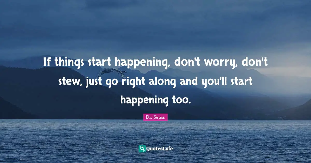 If things start happening, don't worry, don't stew, just go right along and you'll start happening too.