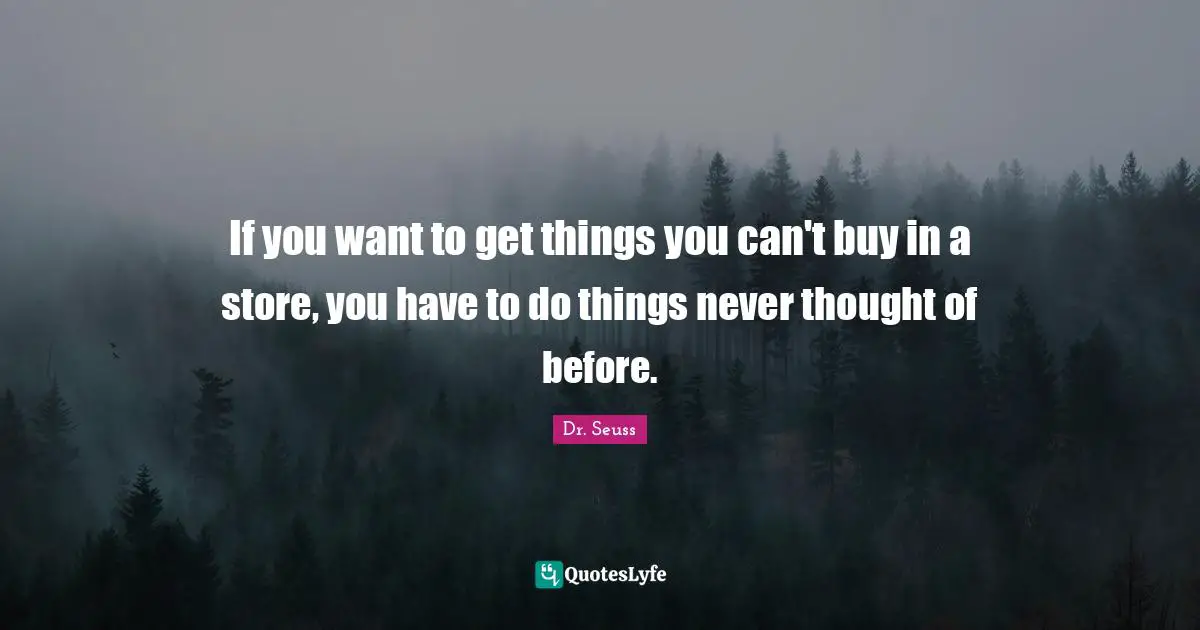 If you want to get things you can't buy in a store, you have to do things never thought of before.