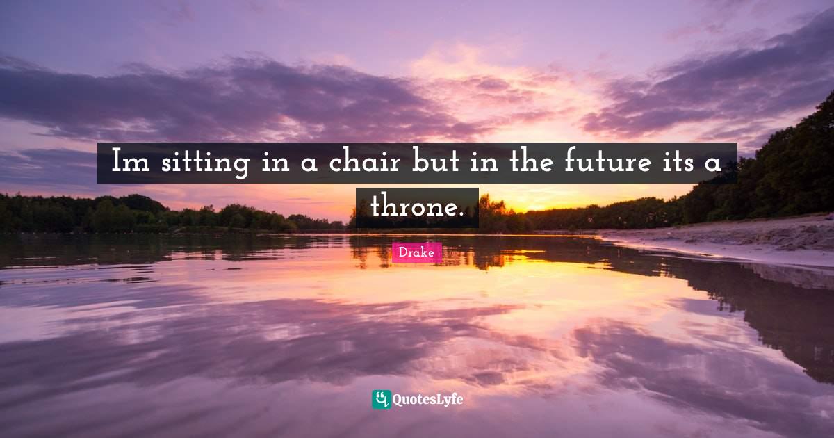 Im sitting in a chair but in the future its a throne.... Quote by Drake