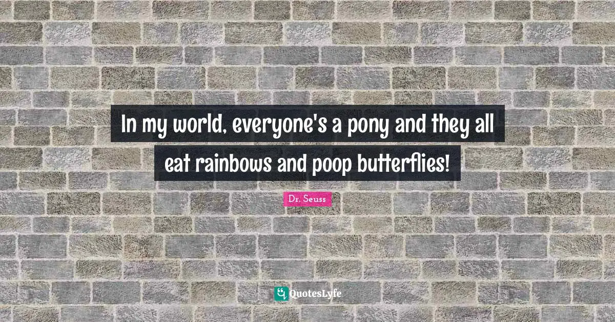 Dr. Seuss Quotes: "In my world, everyone's a pony and they all eat rainbows and poop butterflies!"