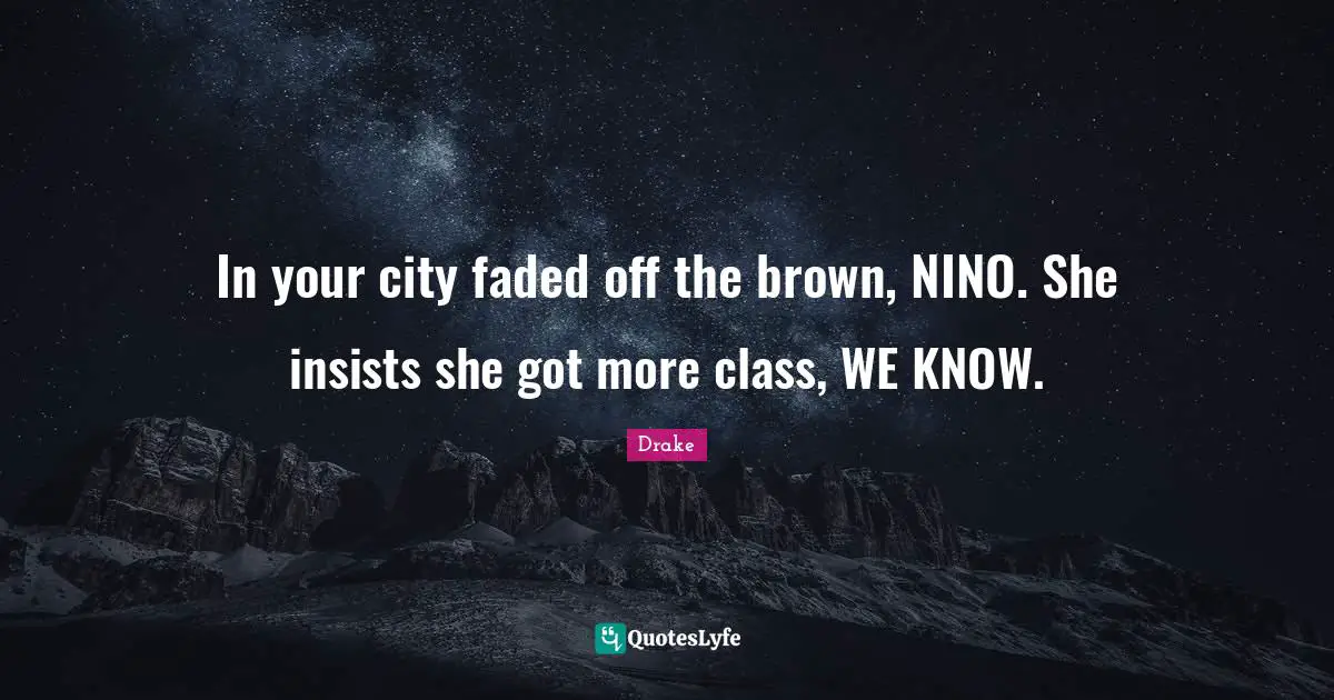In your city faded off the brown, NINO. She insists she got more class, WE KNOW.