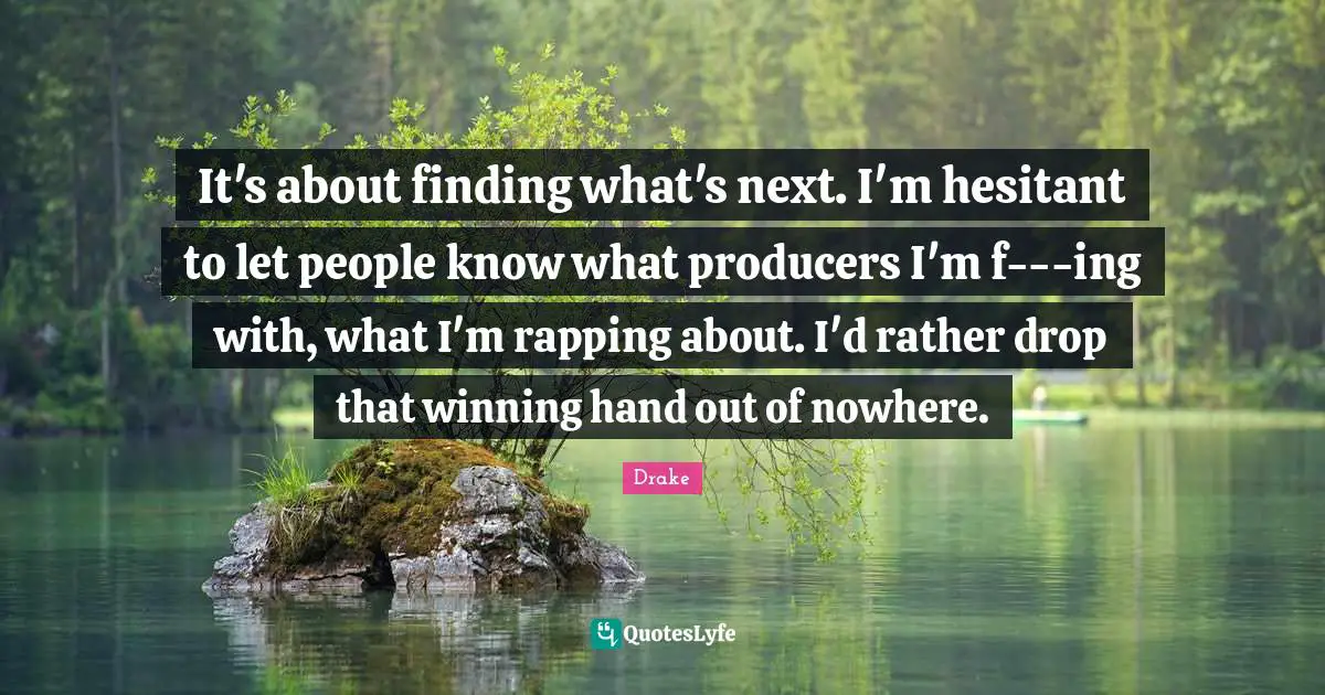 It's about finding what's next. I'm hesitant to let people know what producers I'm f---ing with, what I'm rapping about. I'd rather drop that winning hand out of nowhere.
