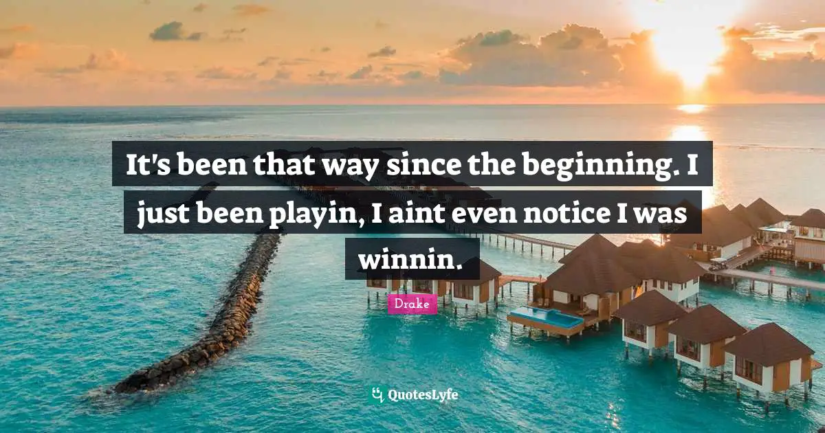It's been that way since the beginning. I just been playin, I aint even notice I was winnin.