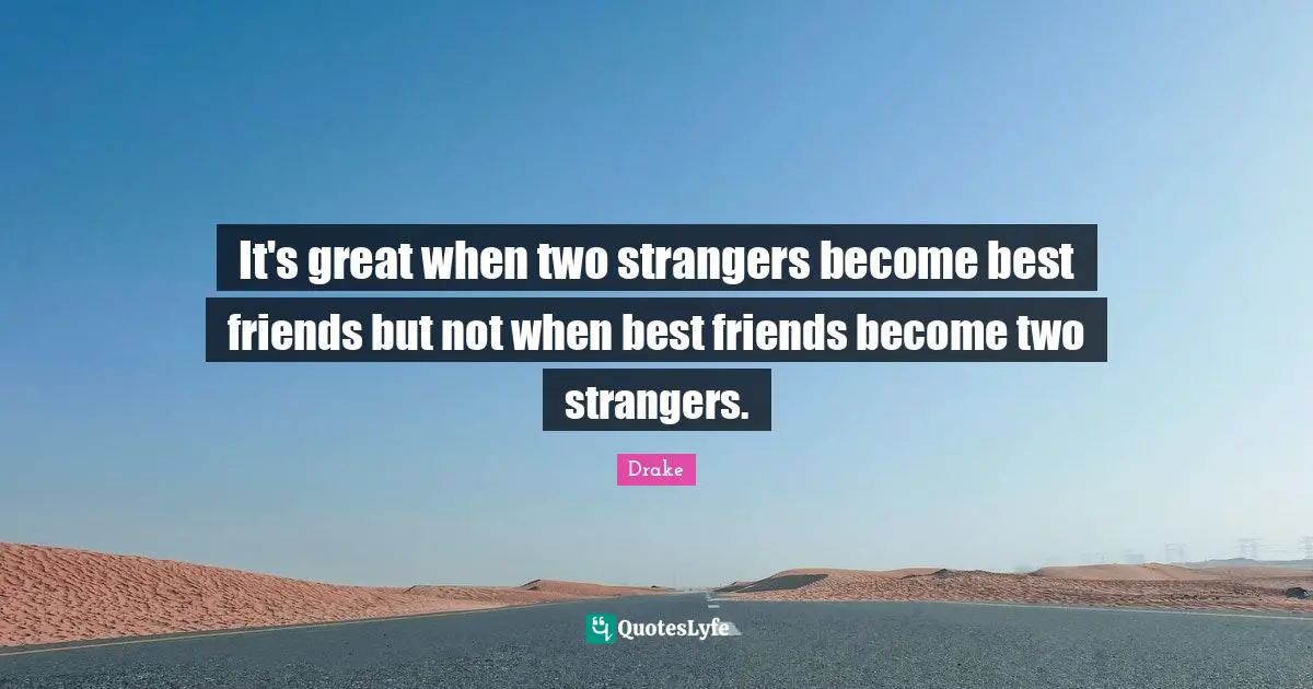 It's great when two strangers become best friends but not when best friends become two strangers.