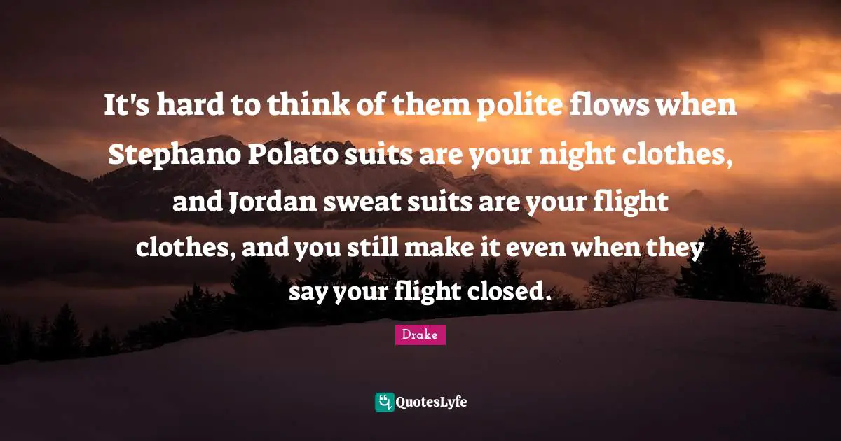 It's hard to think of them polite flows when Stephano Polato suits are your night clothes, and Jordan sweat suits are your flight clothes, and you still make it even when they say your flight closed.