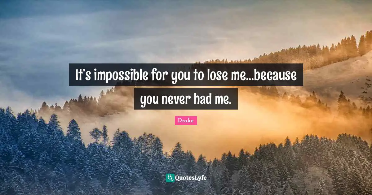 It’s impossible for you to lose me…because you never had me.