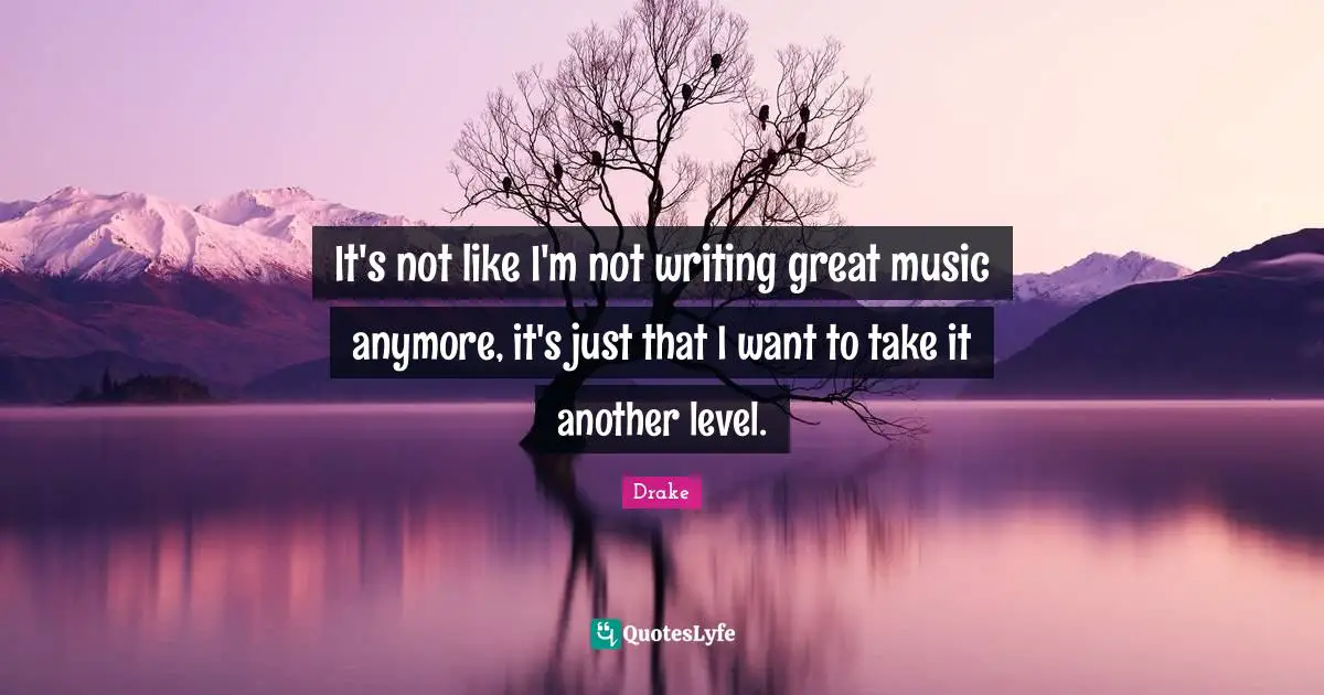 It's not like I'm not writing great music anymore, it's just that I want to take it another level.