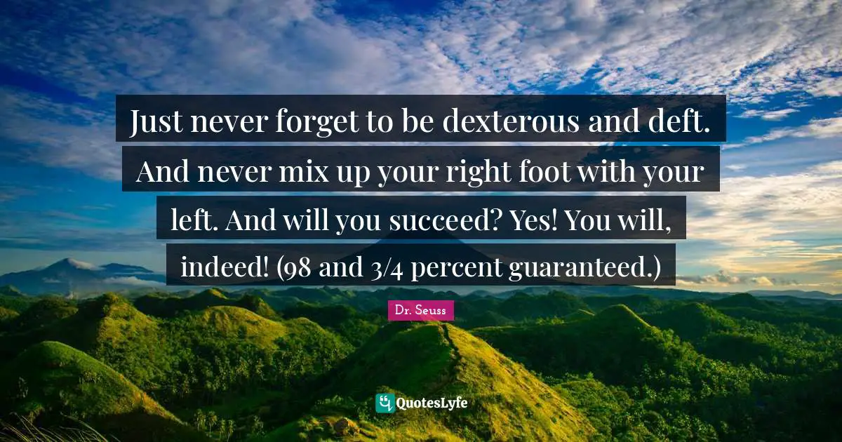 Just never forget to be dexterous and deft. And never mix up your right foot with your left. And will you succeed? Yes! You will, indeed! (98 and 3/4 percent guaranteed.)