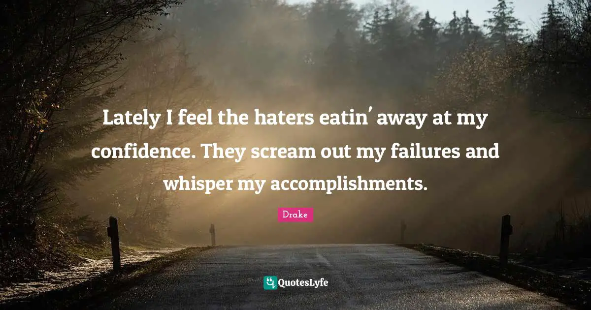 Lately I feel the haters eatin' away at my confidence. They scream out my failures and whisper my accomplishments.
