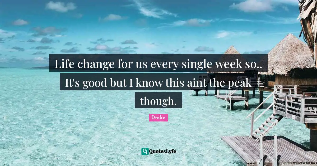 Life change for us every single week so.. It's good but I know this aint the peak though.