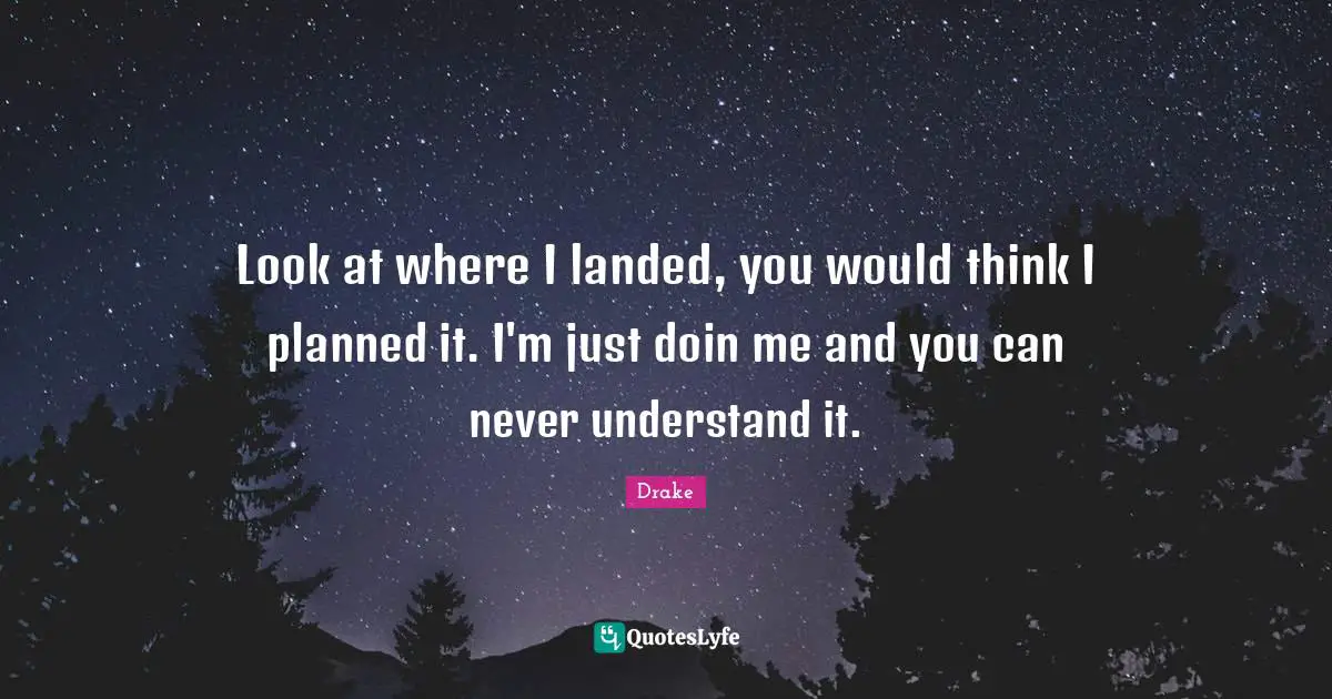 Look at where I landed, you would think I planned it. I'm just doin me and you can never understand it.