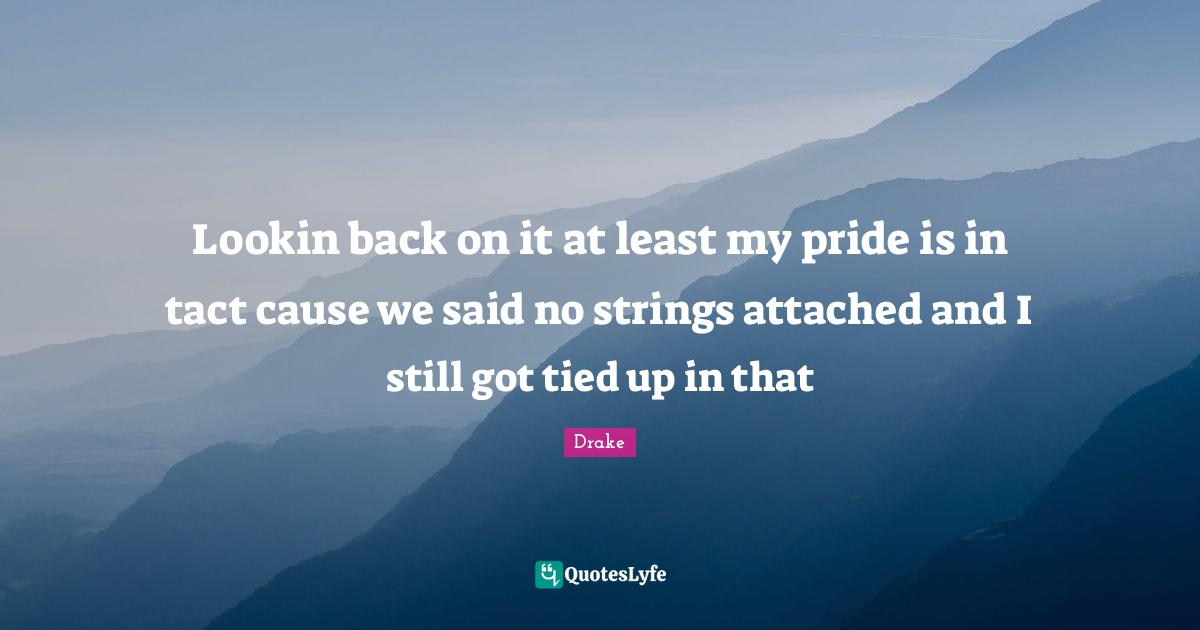 Strings Quotes: "Lookin back on it at least my pride is in tact cause we said no strings attached and I still got tied up in that"