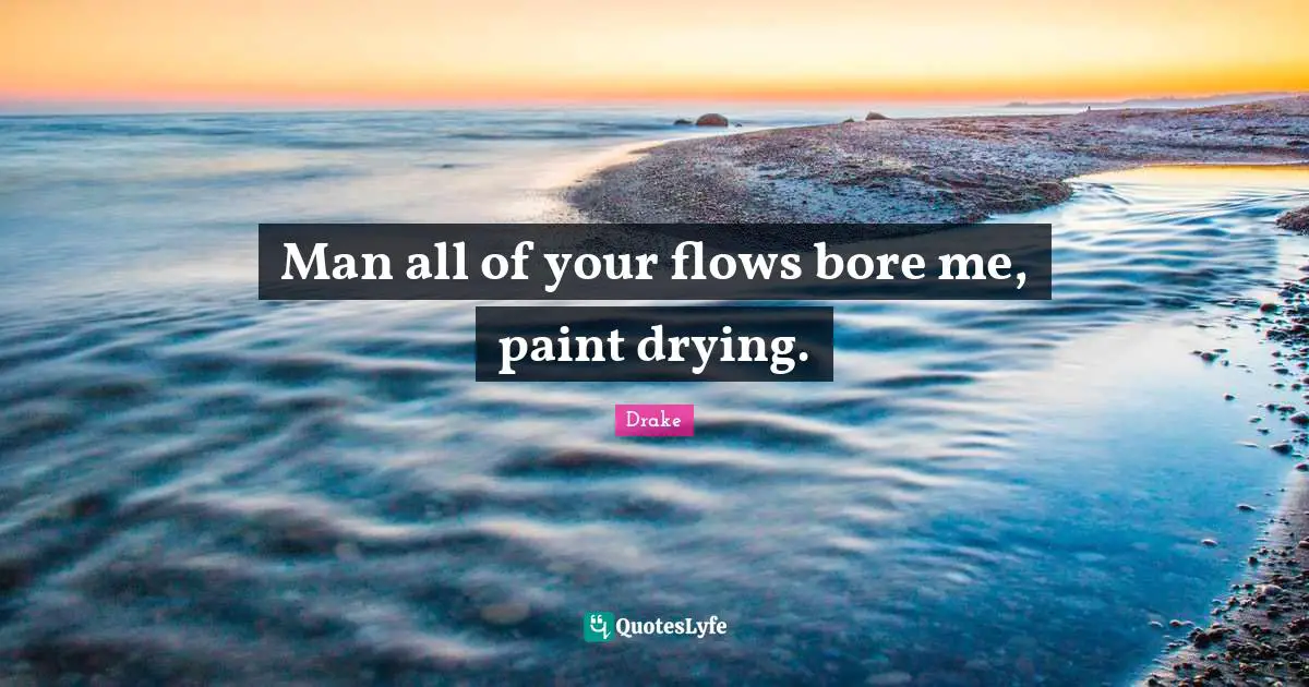 Man all of your flows bore me, paint drying.