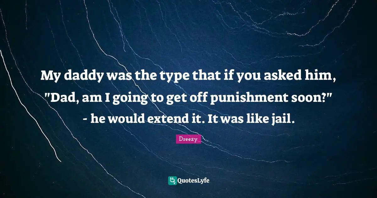 My daddy was the type that if you asked him, "Dad, am I going to get off punishment soon?" - he would extend it. It was like jail.