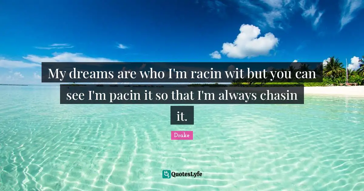 Drake Quotes: My dreams are who I'm racin wit but you can see I'm pacin it so that I'm always chasin it.