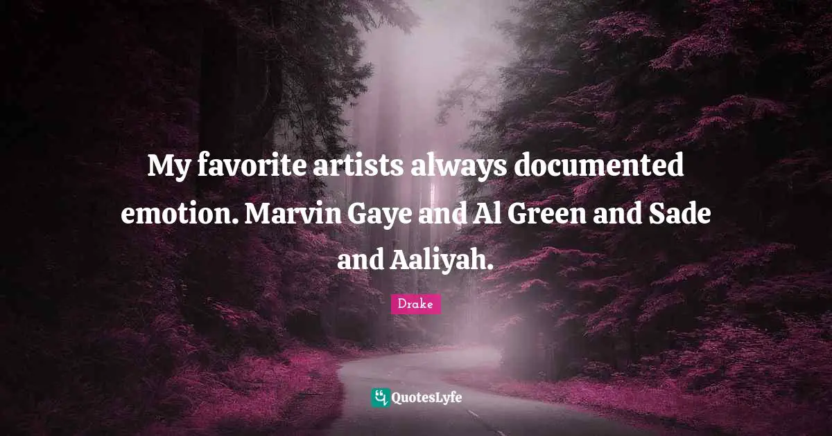 My favorite artists always documented emotion. Marvin Gaye and Al Green and Sade and Aaliyah.