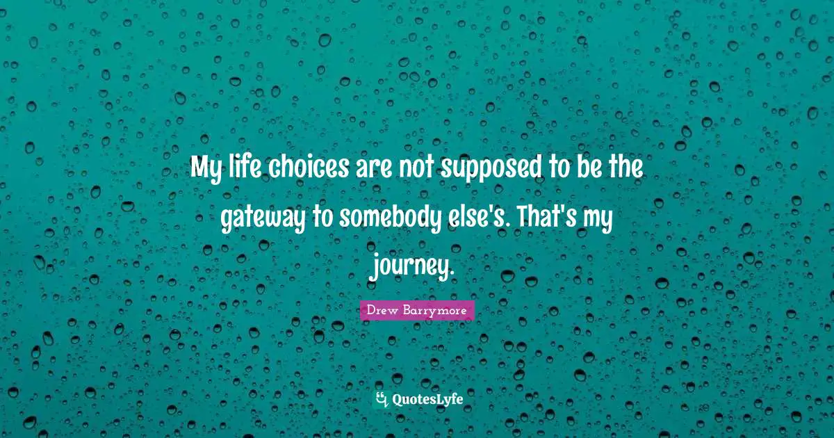 My life choices are not supposed to be the gateway to somebody else's. That's my journey.