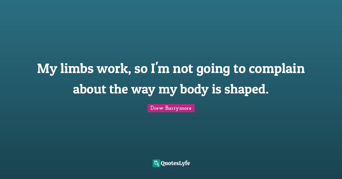 My limbs work, so I'm not going to complain about the way my body is shaped.