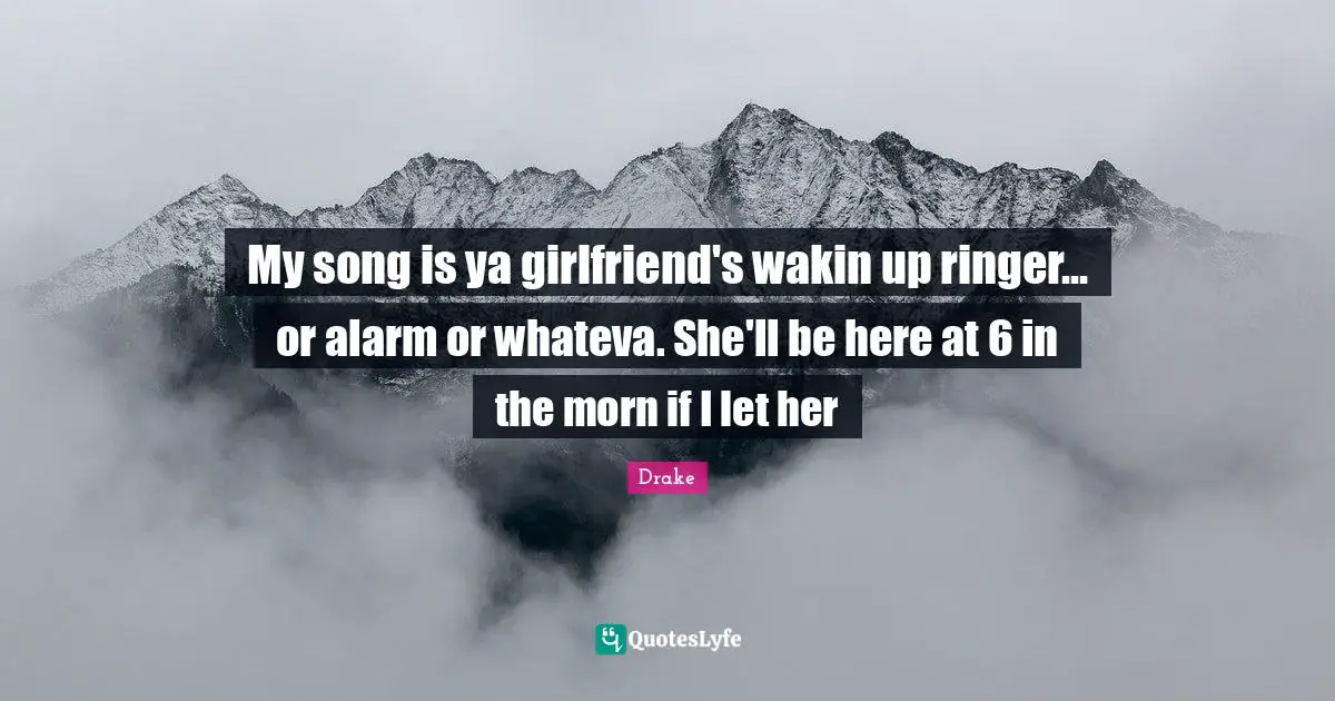 My song is ya girlfriend's wakin up ringer... or alarm or whateva. She'll be here at 6 in the morn if I let her