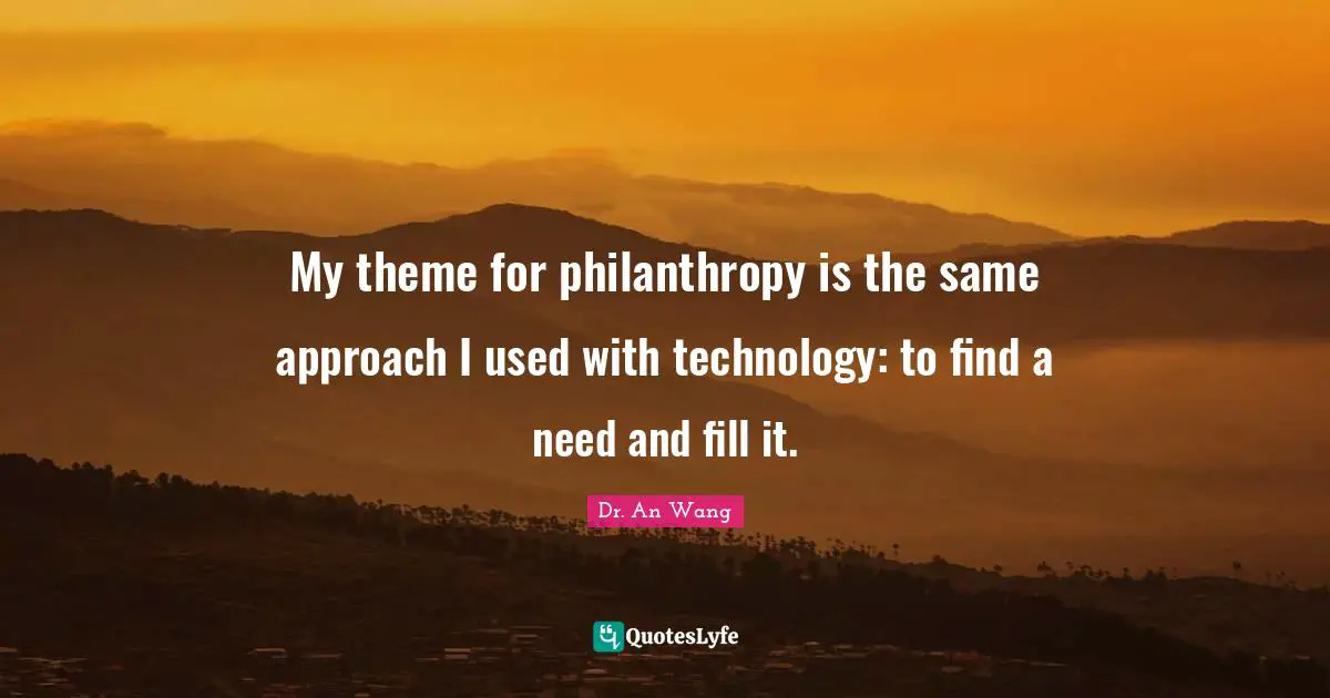 My theme for philanthropy is the same approach I used with technology: to find a need and fill it.