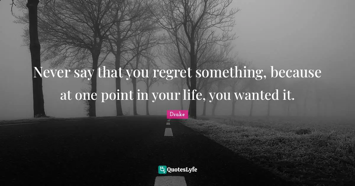 Drake Quotes: Never say that you regret something, because at one point in your life, you wanted it.