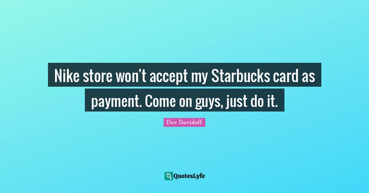 Starbucks Quotes: "Nike store won't accept my Starbucks card as payment. Come on guys, just do it."