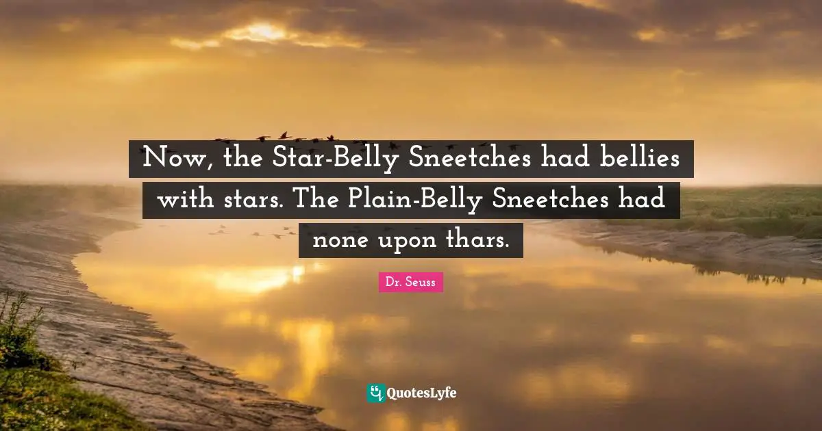 Now, the Star-Belly Sneetches had bellies with stars. The Plain-Belly Sneetches had none upon thars.