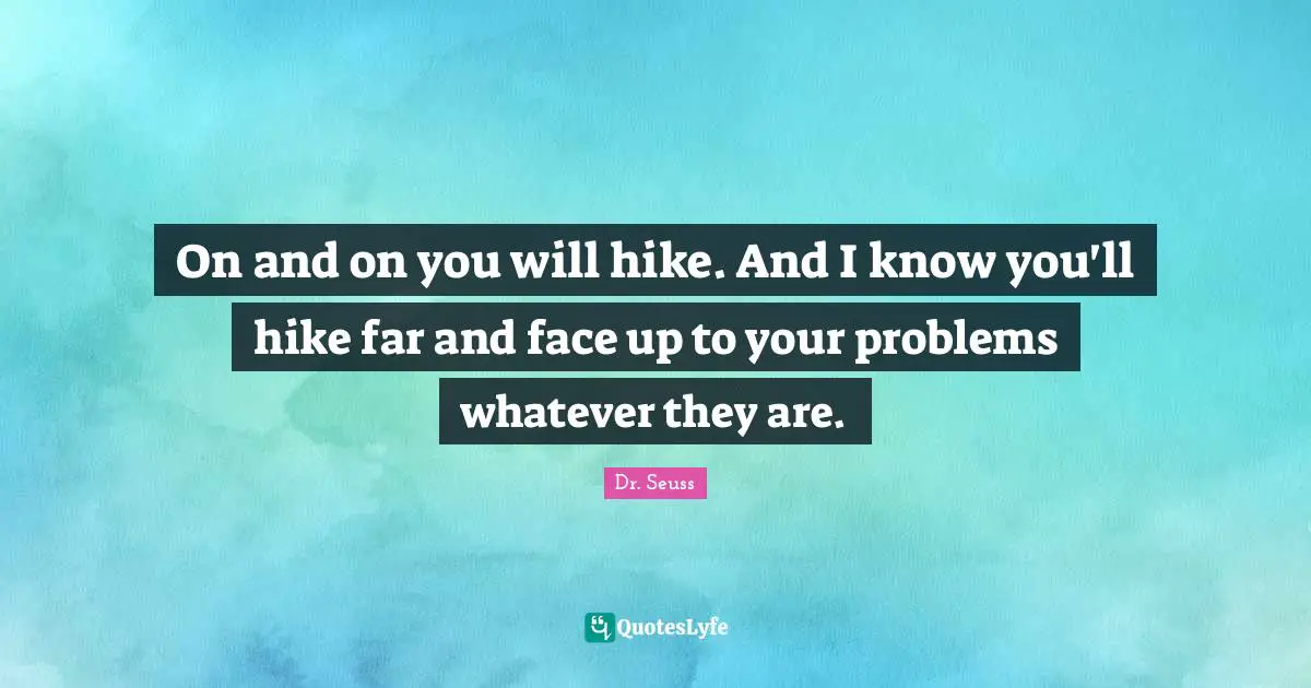 On and on you will hike. And I know you'll hike far and face up to your problems whatever they are.