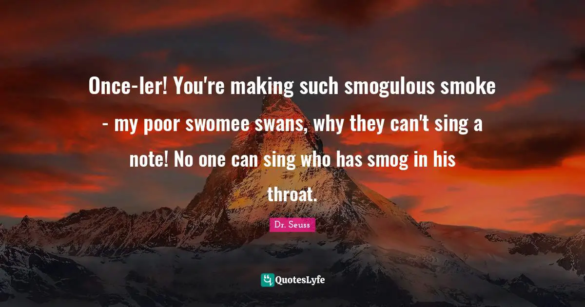 Throat Quotes: "Once-ler! You're making such smogulous smoke - my poor swomee swans, why they can't sing a note! No one can sing who has smog in his throat."