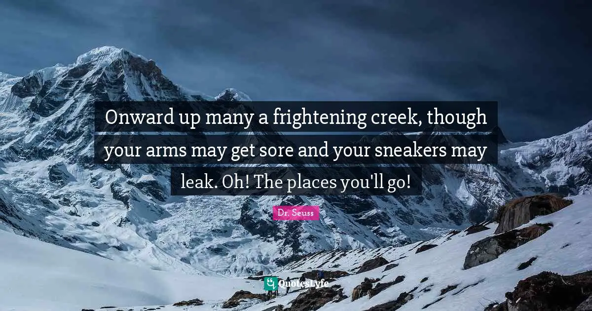 Onward up many a frightening creek, though your arms may get sore and your sneakers may leak. Oh! The places you'll go!