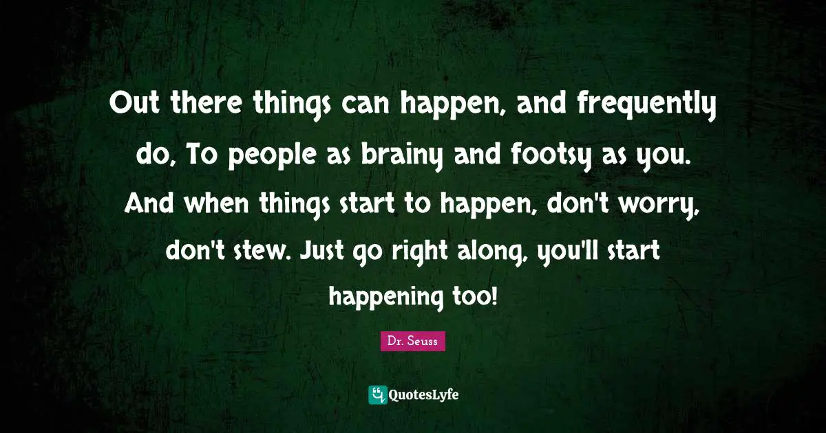 Out there things can happen, and frequently do, To people as brainy and footsy as you. And when things start to happen, don't worry, don't stew. Just go right along, you'll start happening too!