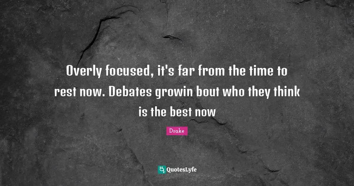 Overly focused, it's far from the time to rest now. Debates growin bout who they think is the best now