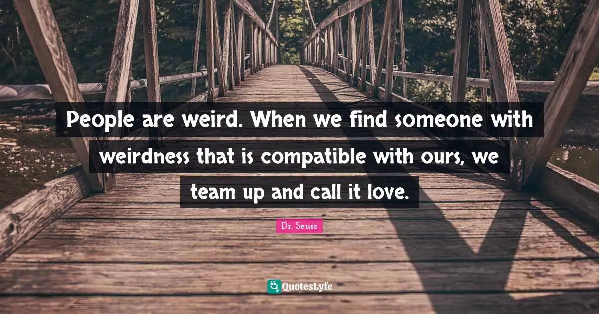 Dr. Seuss Quotes: "People are weird. When we find someone with weirdness that is compatible with ours, we team up and call it love."