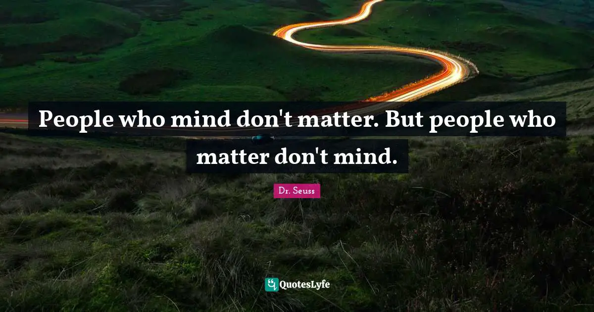 People who mind don't matter. But people who matter don't mind.