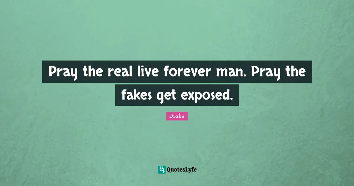 Pray the real live forever man. Pray the fakes get exposed.