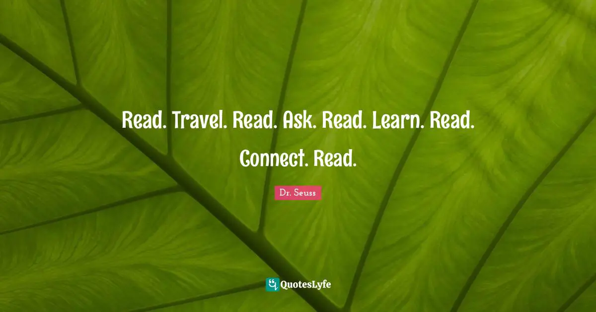 Dr. Seuss Quotes: "Read. Travel. Read. Ask. Read. Learn. Read. Connect. Read."