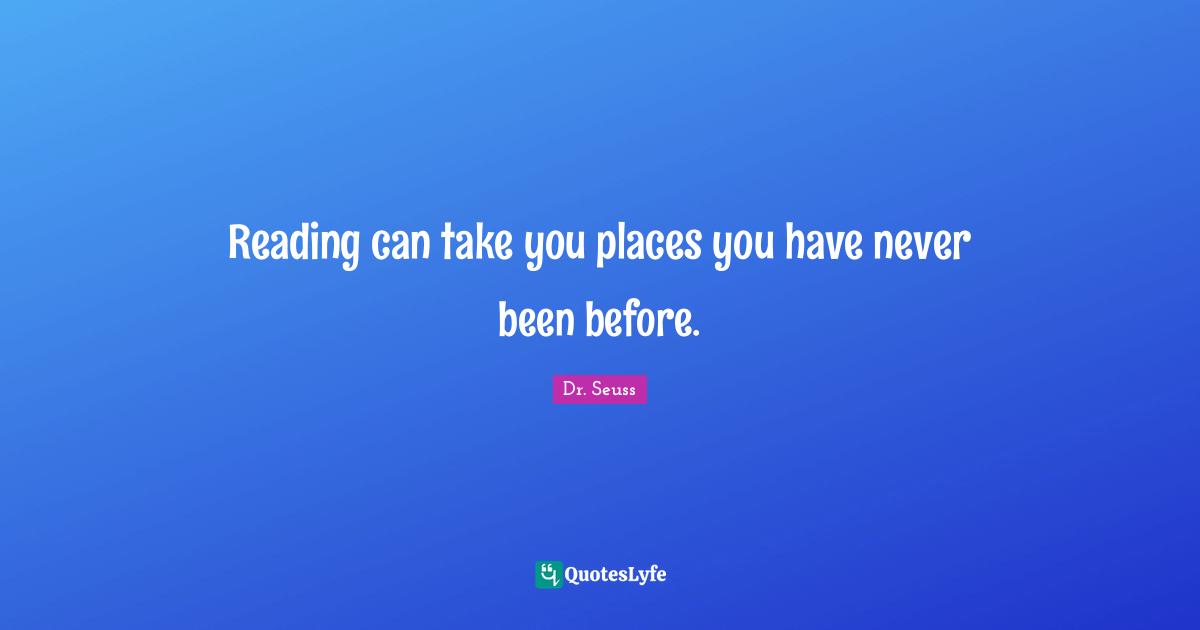 Reading can take you places you have never been before.