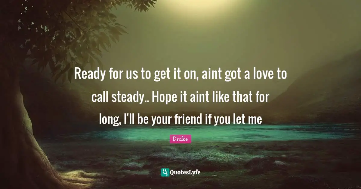 Ready for us to get it on, aint got a love to call steady.. Hope it aint like that for long, I'll be your friend if you let me